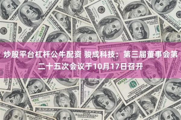 炒股平台杠杆公牛配资 骏成科技:第三届董事会第二十五次会议于10月17日召开