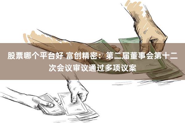 股票哪个平台好 富创精密:第二届董事会第十二次会议审议通过多项议案