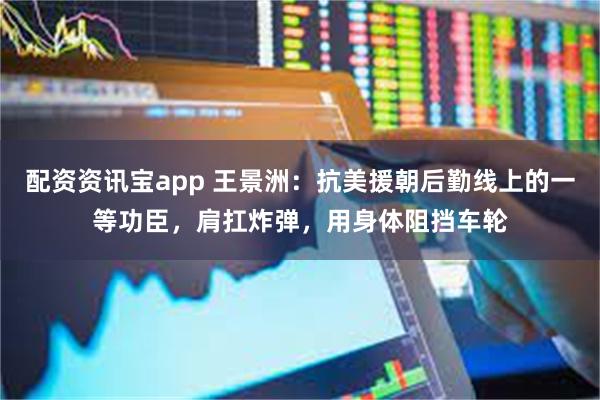 配资资讯宝app 王景洲:抗美援朝后勤线上的一等功臣,肩扛炸弹,用身体阻挡车轮