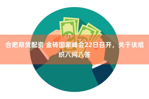 合肥期货配资 金砖国家峰会22日召开,关于该组织八问八答