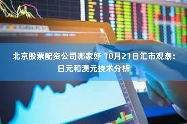 北京股票配资公司哪家好 10月21日汇市观潮:日元和澳元技术分析