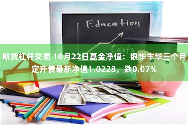 期货杠杆交易 10月22日基金净值:银华丰华三个月定开债最新净值1.0228,跌0.07%