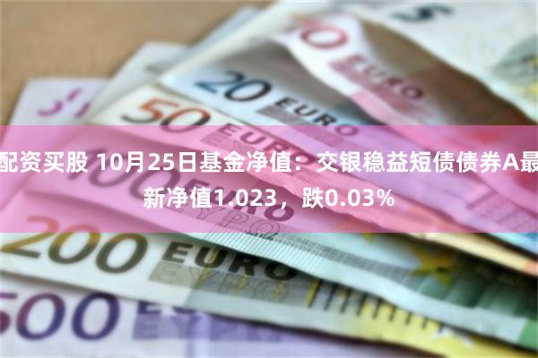 配资买股 10月25日基金净值:交银稳益短债债券A最新净值1.023,跌0.03%