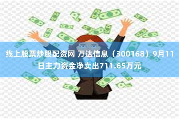 线上股票炒股配资网 万达信息(300168)9月11日主力资金净卖出711.65万元