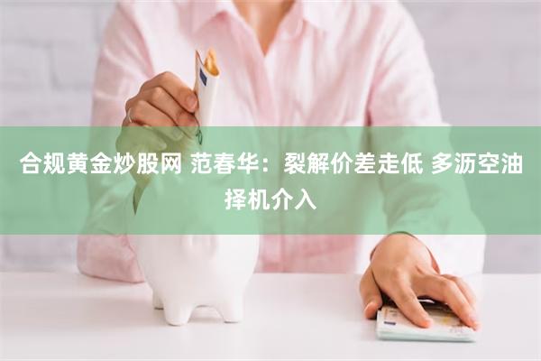 合规黄金炒股网 范春华:裂解价差走低 多沥空油择机介入