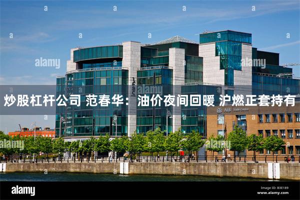炒股杠杆公司 范春华:油价夜间回暖 沪燃正套持有