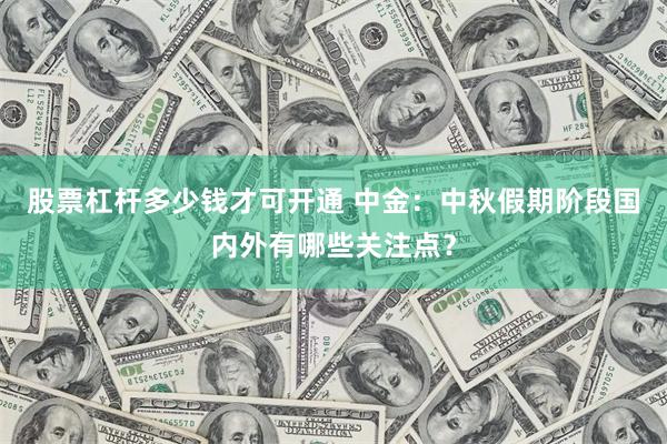 股票杠杆多少钱才可开通 中金:中秋假期阶段国内外有哪些关注点?
