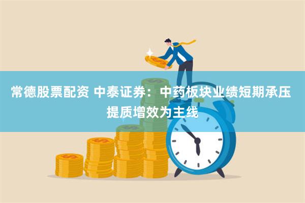 常德股票配资 中泰证券:中药板块业绩短期承压 提质增效为主线
