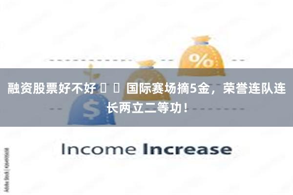 融资股票好不好 国际赛场摘5金,荣誉连队连长两立二等功!
