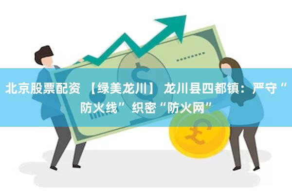 北京股票配资 【绿美龙川】 龙川县四都镇:严守“防火线” 织密“防火网”