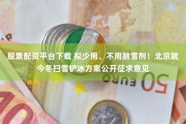股票配资平台下载 拟少用、不用融雪剂!北京就今冬扫雪铲冰方案公开征求意见
