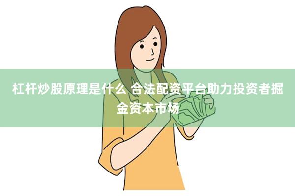 杠杆炒股原理是什么 合法配资平台助力投资者掘金资本市场