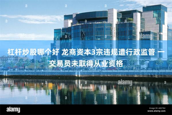杠杆炒股哪个好 龙商资本3宗违规遭行政监管 一交易员未取得从业资格