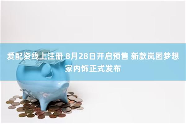 爱配资线上注册 8月28日开启预售 新款岚图梦想家内饰正式发布