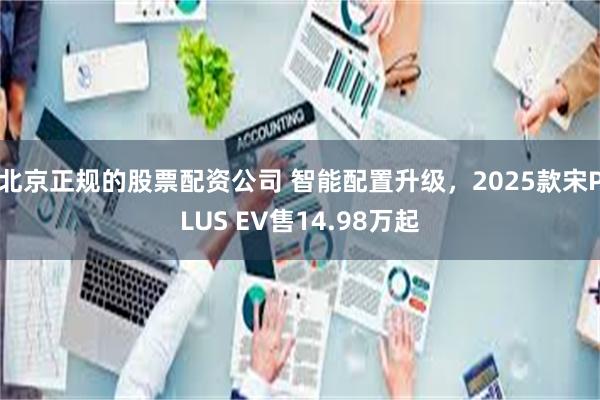 北京正规的股票配资公司 智能配置升级,2025款宋PLUS EV售14.98万起