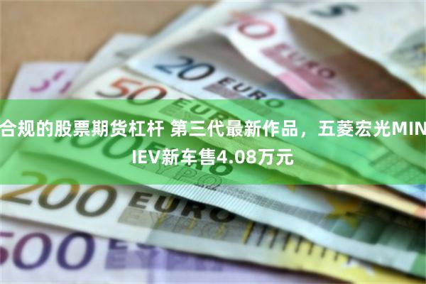 合规的股票期货杠杆 第三代最新作品,五菱宏光MINIEV新车售4.08万元