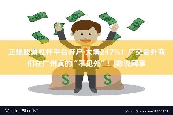 正规股票杠杆平台开户 大增247%！广交会外商们在广州真的“不见外”！|数说网事