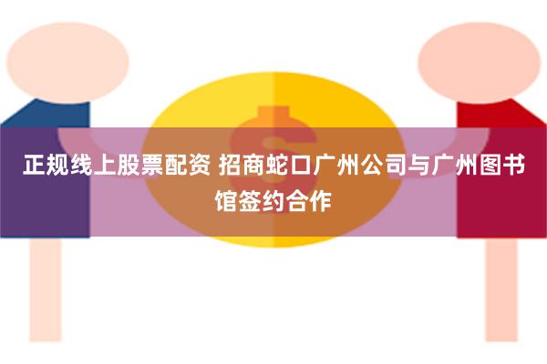 正规线上股票配资 招商蛇口广州公司与广州图书馆签约合作