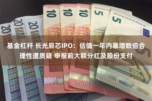 基金杠杆 长光辰芯IPO:估值一年内暴增数倍合理性遭质疑 申报前大额分红及股份支付