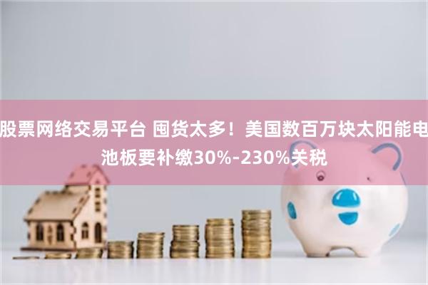 股票网络交易平台 囤货太多!美国数百万块太阳能电池板要补缴30%-230%关税