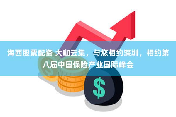 海西股票配资 大咖云集,与您相约深圳,相约第八届中国保险产业国际峰会