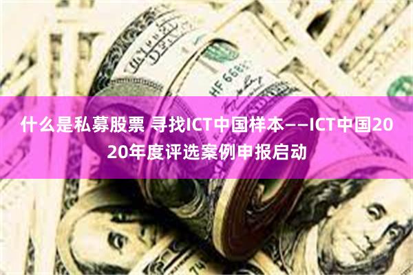 什么是私募股票 寻找ICT中国样本——ICT中国2020年度评选案例申报启动