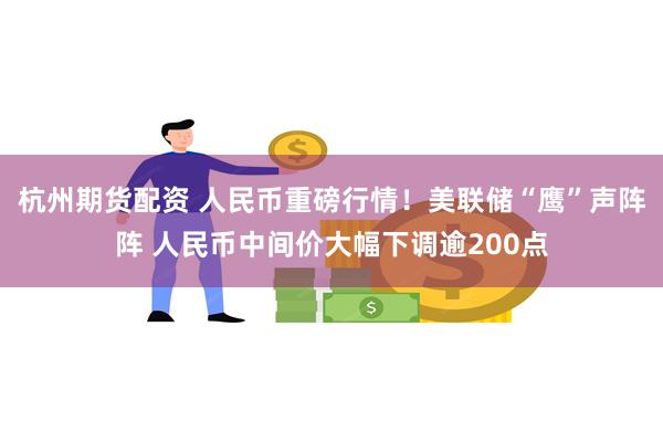 杭州期货配资 人民币重磅行情!美联储“鹰”声阵阵 人民币中间价大幅下调逾200点