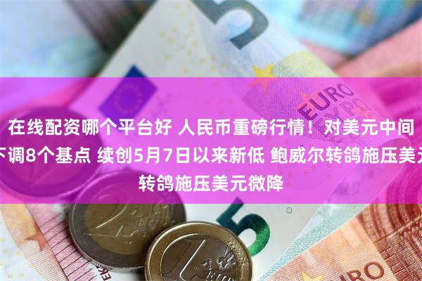 在线配资哪个平台好 人民币重磅行情!对美元中间价再下调8个基点 续创5月7日以来新低 鲍威尔转鸽施压美元微降