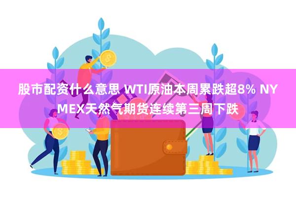 股市配资什么意思 WTI原油本周累跌超8% NYMEX天然气期货连续第三周下跌