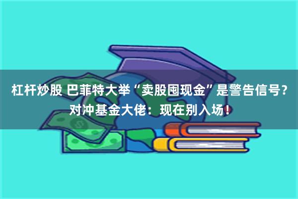 杠杆炒股 巴菲特大举“卖股囤现金”是警告信号?对冲基金大佬:现在别入场!