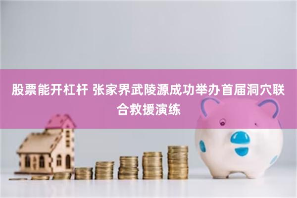 股票能开杠杆 张家界武陵源成功举办首届洞穴联合救援演练