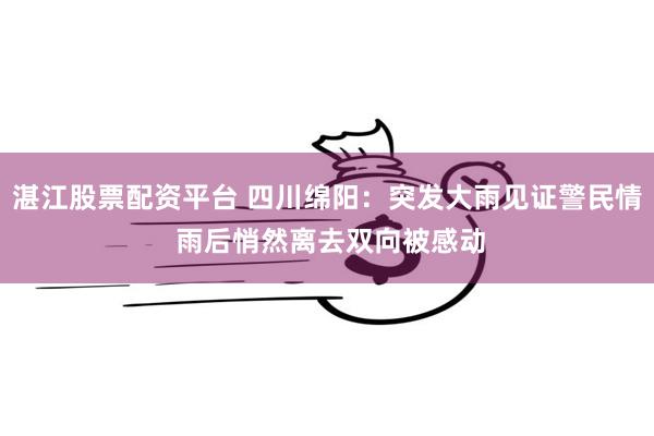 湛江股票配资平台 四川绵阳:突发大雨见证警民情 雨后悄然离去双向被感动