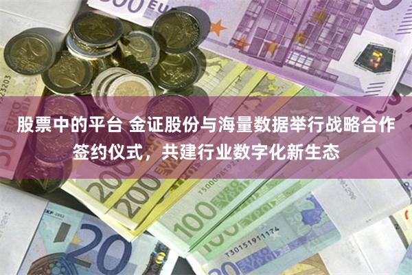 股票中的平台 金证股份与海量数据举行战略合作签约仪式,共建行业数字化新生态