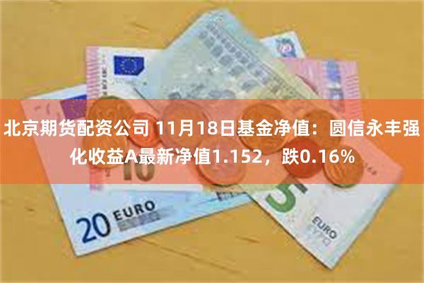 北京期货配资公司 11月18日基金净值：圆信永丰强化收益A最新净值1.152，跌0.16%