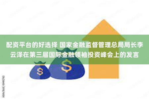 配资平台的好选择 国家金融监督管理总局局长李云泽在第三届国际金融领袖投资峰会上的发言
