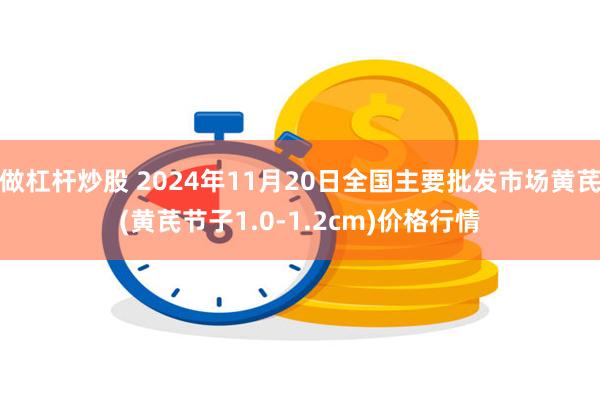 做杠杆炒股 2024年11月20日全国主要批发市场黄芪(黄芪节子1.0-1.2cm)价格行情