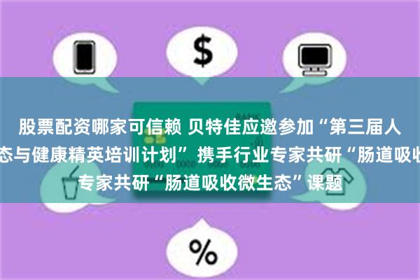 股票配资哪家可信赖 贝特佳应邀参加“第三届人体消化道微生态与健康精英培训计划” 携手行业专家共研“肠道吸收微生态”课题