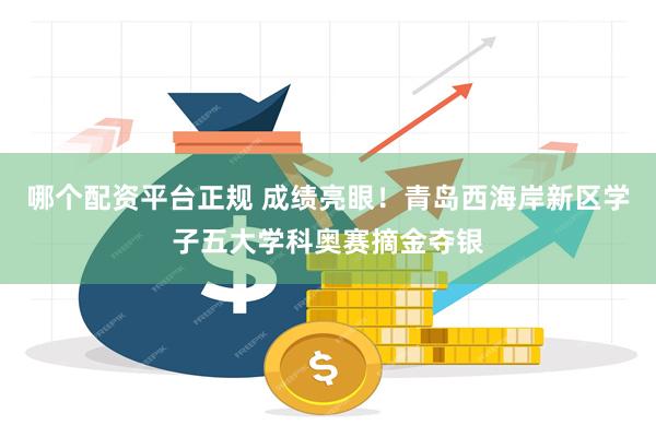 哪个配资平台正规 成绩亮眼！青岛西海岸新区学子五大学科奥赛摘金夺银