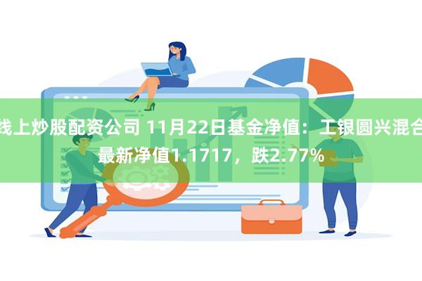 线上炒股配资公司 11月22日基金净值：工银圆兴混合最新净值1.1717，跌2.77%