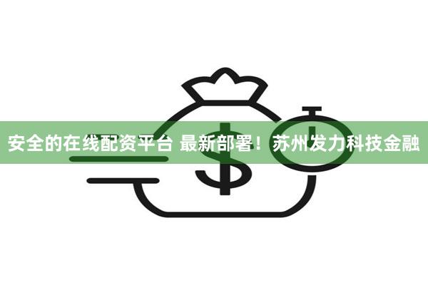 安全的在线配资平台 最新部署！苏州发力科技金融