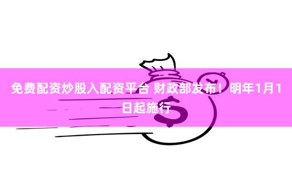 免费配资炒股入配资平台 财政部发布！明年1月1日起施行