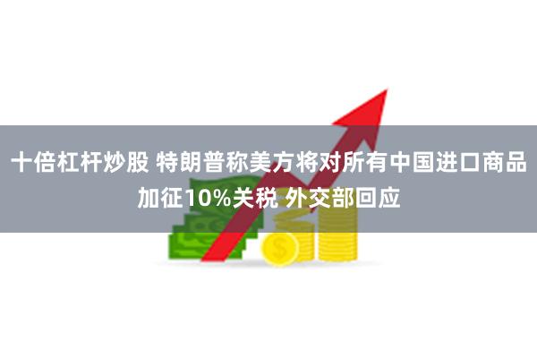 十倍杠杆炒股 特朗普称美方将对所有中国进口商品加征10%关税 外交部回应
