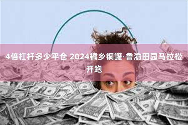 4倍杠杆多少平仓 2024橘乡铜罐·鲁渝田园马拉松开跑