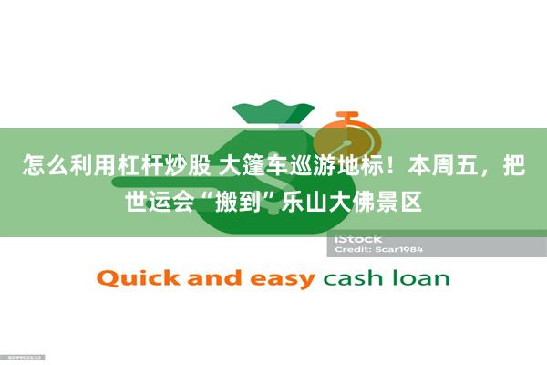怎么利用杠杆炒股 大篷车巡游地标！本周五，把世运会“搬到”乐山大佛景区