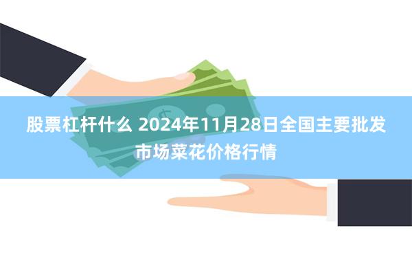 股票杠杆什么 2024年11月28日全国主要批发市场菜花价格行情