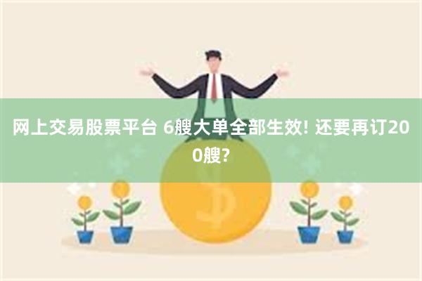 网上交易股票平台 6艘大单全部生效! 还要再订200艘?