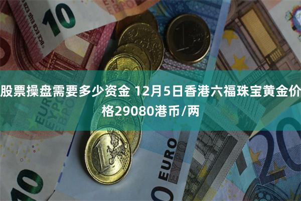 股票操盘需要多少资金 12月5日香港六福珠宝黄金价格29080港币/两