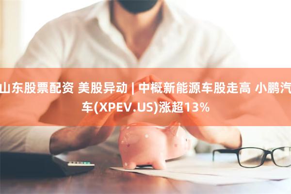 山东股票配资 美股异动 | 中概新能源车股走高 小鹏汽车(XPEV.US)涨超13%