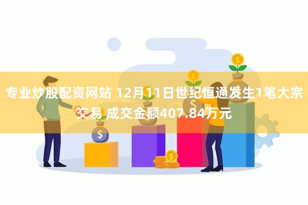 专业炒股配资网站 12月11日世纪恒通发生1笔大宗交易 成交金额407.84万元