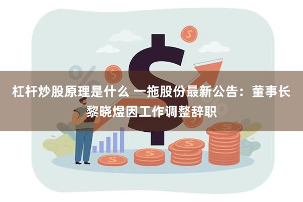 杠杆炒股原理是什么 一拖股份最新公告：董事长黎晓煜因工作调整辞职